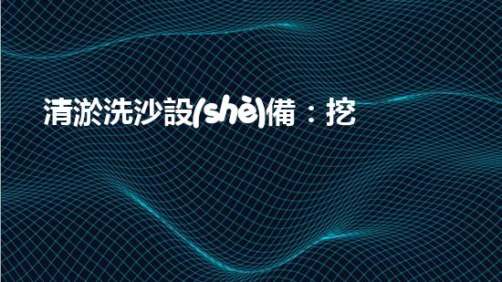 清淤洗沙設(shè)備：挖泥水庫(kù)的神奇利器，究竟是怎樣實(shí)現(xiàn)清理與恢復(fù)的？